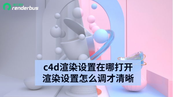 c4d渲染设置在哪打开 c4d渲染设置怎么调才清晰