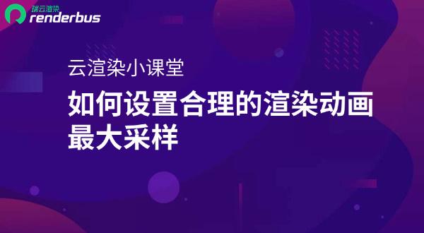 「云渲染小课堂」如何设置合理的渲染动画最大采样