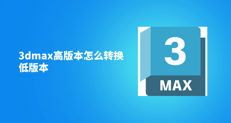 3dmax高版本怎么转换低版本