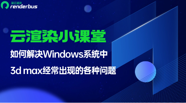 云渲染小课堂 | 如何解决Windows系统中3d max经常出现的各种问题